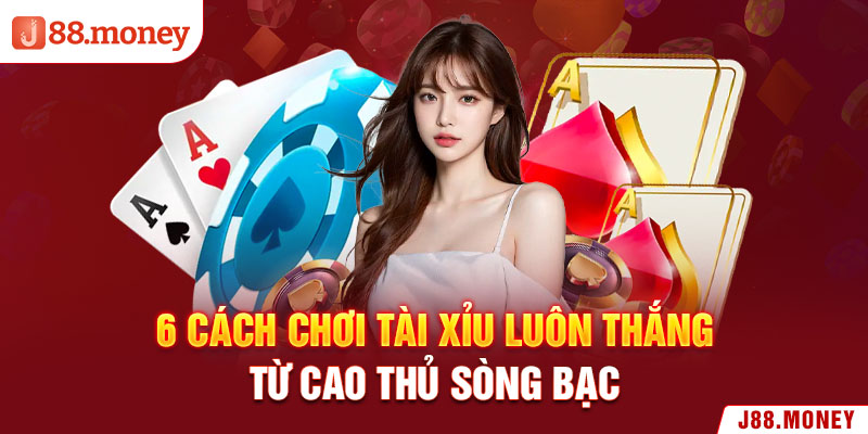 6 Cách Chơi Tài Xỉu Luôn Thắng Từ Cao Thủ Sòng Bạc