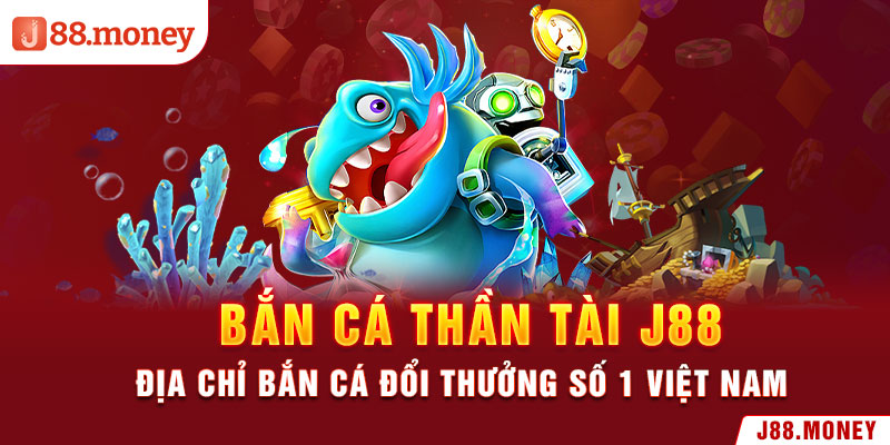 Bắn cá Thần Tài J88 - Địa Chỉ Bắn Cá Đổi Thưởng Số 1 Việt Nam